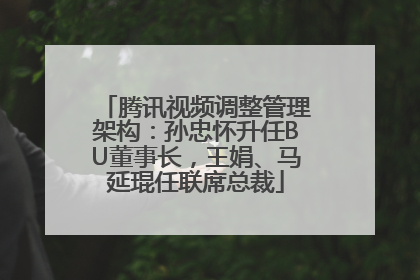 腾讯视频调整管理架构：孙忠怀升任BU董事长，王娟、马延琨任联席总裁